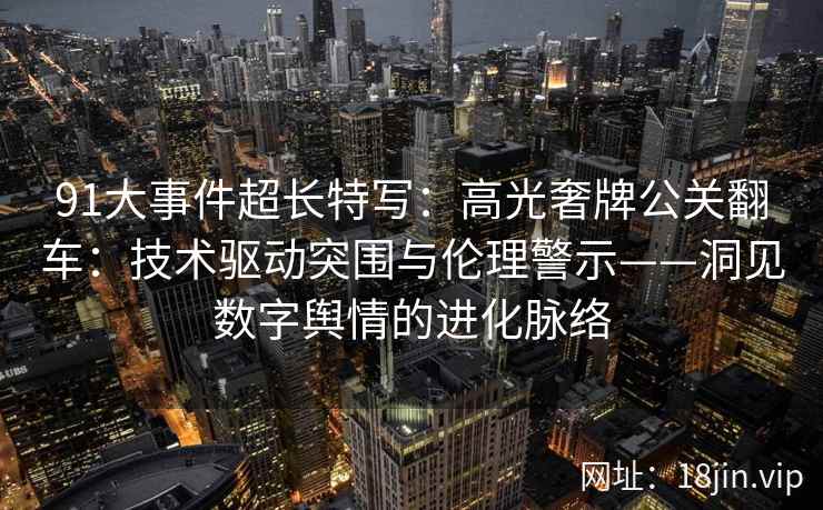 91大事件超长特写:高光奢牌公关翻车:技术驱动突围与伦理警示——洞见数字舆情的进化脉络 91大事件超长特写:高光奢牌公关翻车:技术驱动突围与伦理警示——洞见数字舆情的进化脉络