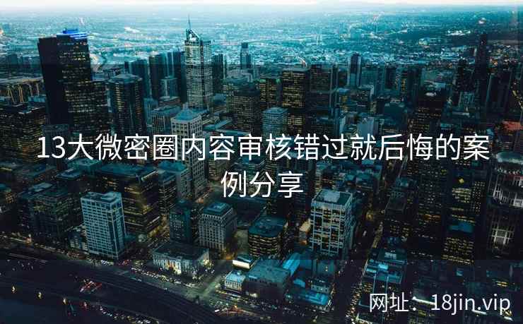 13大微密圈内容审核错过就后悔的案例分享