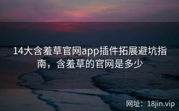 14大含羞草官网app插件拓展避坑指南,含羞草的官网是多少 14大含羞草官网app插件拓展避坑指南,含羞草的官网是多少