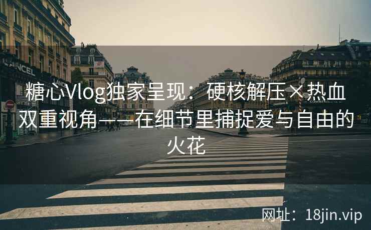 糖心Vlog独家呈现：硬核解压×热血双重视角——在细节里捕捉爱与自由的火花