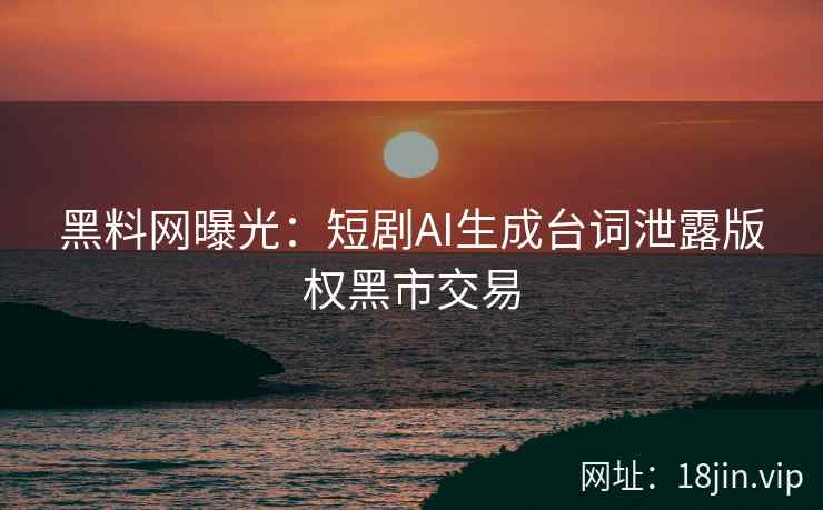 黑料网曝光：短剧AI生成台词泄露版权黑市交易