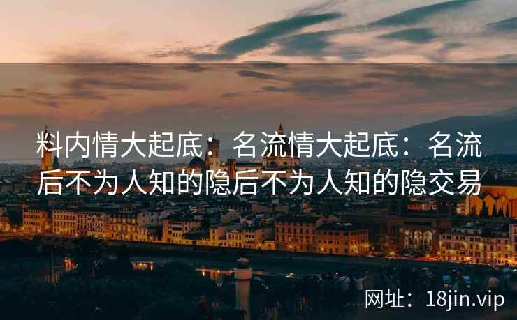 料内情大起底:名流情大起底:名流后不为人知的隐后不为人知的隐交易 料内情大起底:名流情大起底:名流后不为人知的隐后不为人知的隐交易