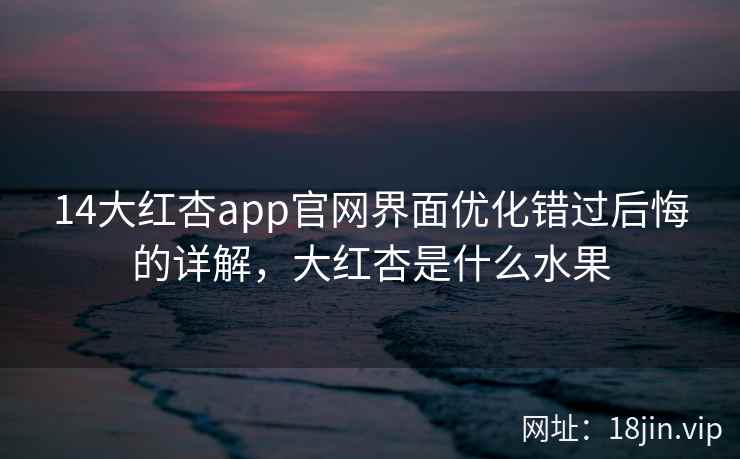 14大红杏app官网界面优化错过后悔的详解，大红杏是什么水果