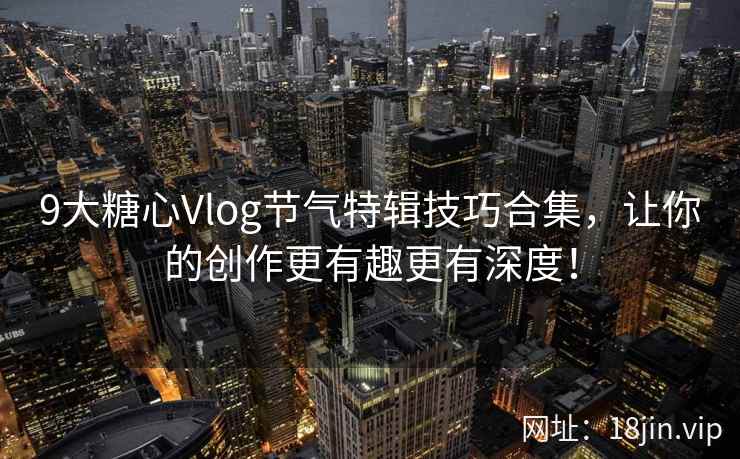 9大糖心Vlog节气特辑技巧合集，让你的创作更有趣更有深度！