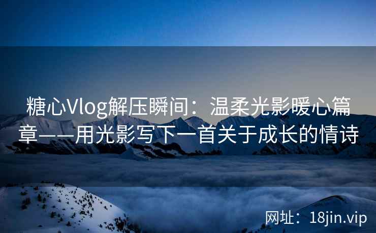 糖心Vlog解压瞬间：温柔光影暖心篇章——用光影写下一首关于成长的情诗