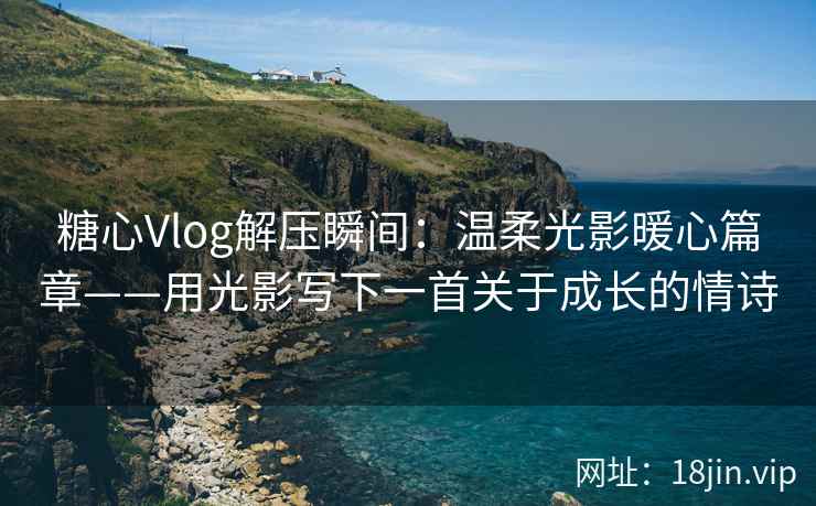 糖心Vlog解压瞬间：温柔光影暖心篇章——用光影写下一首关于成长的情诗