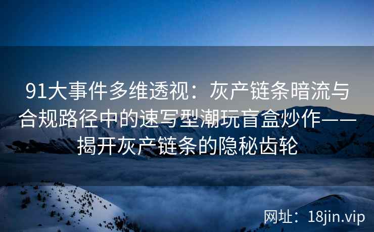 91大事件多维透视:灰产链条暗流与合规路径中的速写型潮玩盲盒炒作——揭开灰产链条的隐秘齿轮 91大事件多维透视:灰产链条暗流与合规路径中的速写型潮玩盲盒炒作——揭开灰产链条的隐秘齿轮