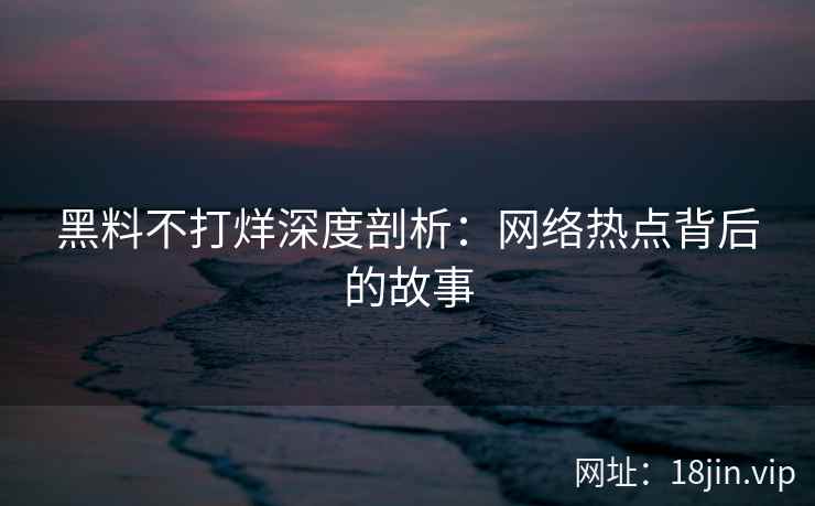 黑料不打烊深度剖析：网络热点背后的故事