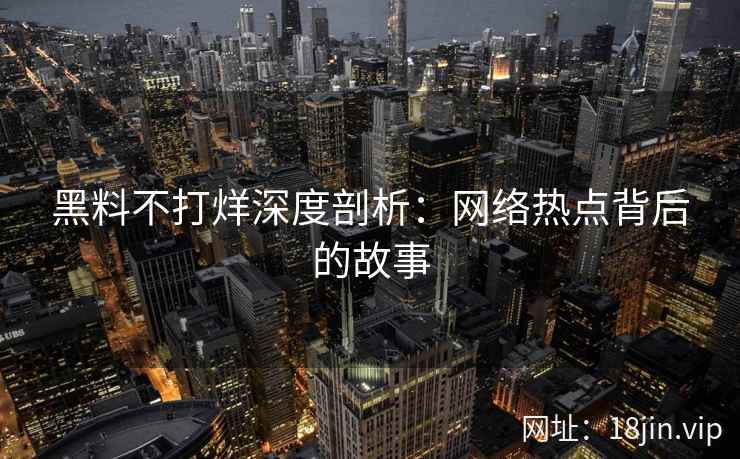 黑料不打烊深度剖析：网络热点背后的故事