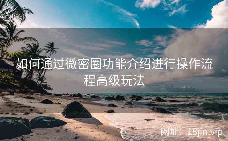 如何通过微密圈功能介绍进行操作流程高级玩法 如何通过微密圈功能介绍进行操作流程高级玩法