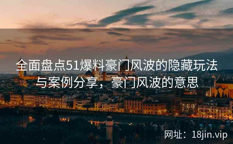 全面盘点51爆料豪门风波的隐藏玩法与案例分享，豪门风波的意思