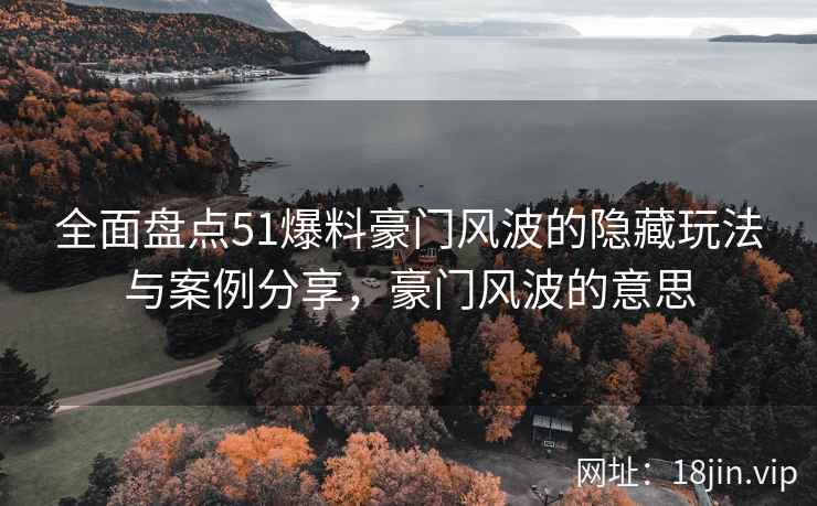 全面盘点51爆料豪门风波的隐藏玩法与案例分享，豪门风波的意思