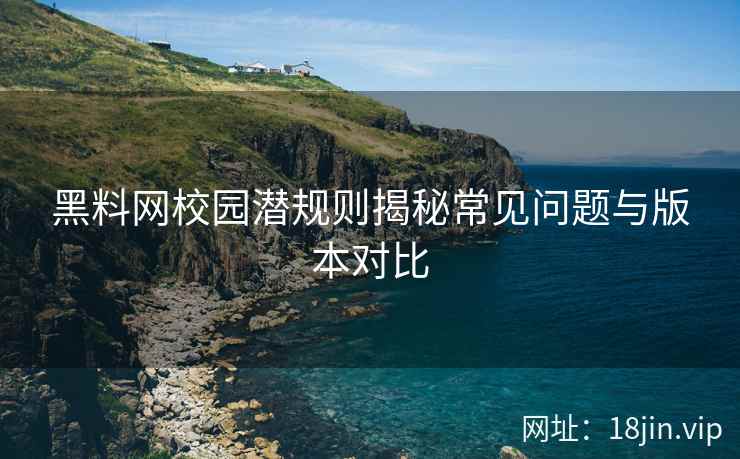 黑料网校园潜规则揭秘常见问题与版本对比