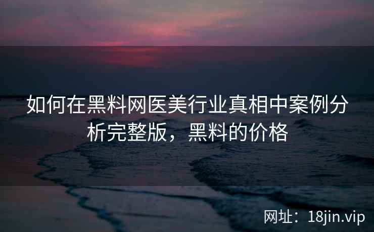 如何在黑料网医美行业真相中案例分析完整版，黑料的价格