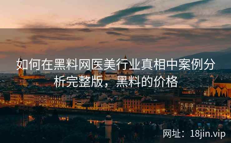 如何在黑料网医美行业真相中案例分析完整版，黑料的价格