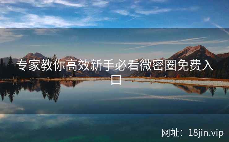 专家教你高效新手必看微密圈免费入口