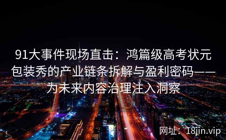 91大事件现场直击：鸿篇级高考状元包装秀的产业链条拆解与盈利密码——为未来内容治理注入洞察
