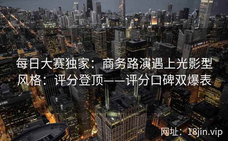 每日大赛独家：商务路演遇上光影型风格：评分登顶——评分口碑双爆表
