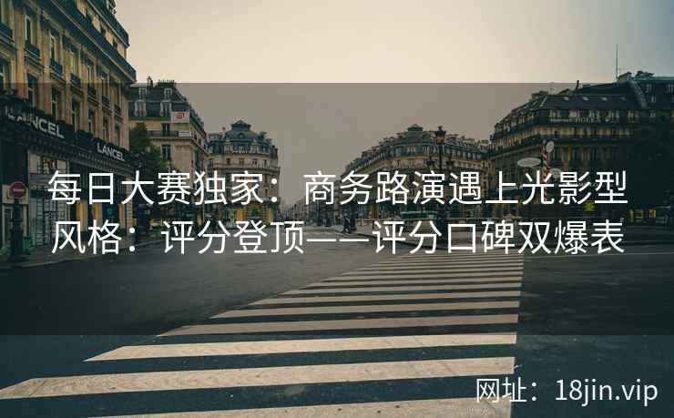 每日大赛独家：商务路演遇上光影型风格：评分登顶——评分口碑双爆表