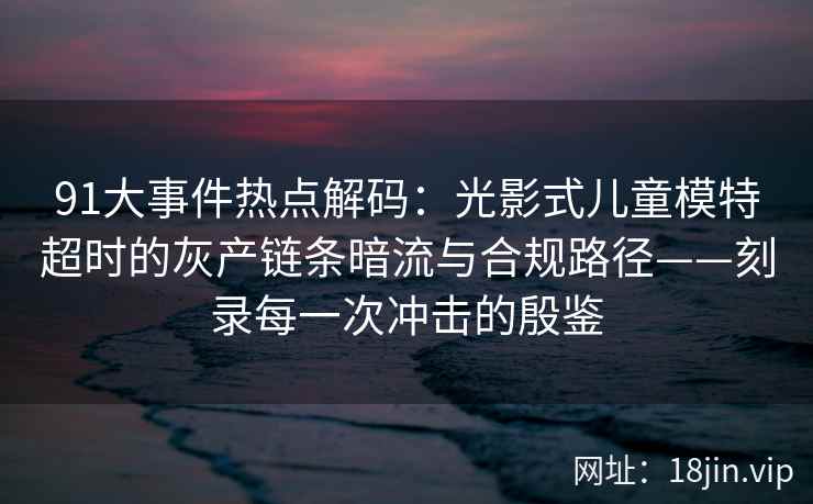 91大事件热点解码：光影式儿童模特超时的灰产链条暗流与合规路径——刻录每一次冲击的殷鉴