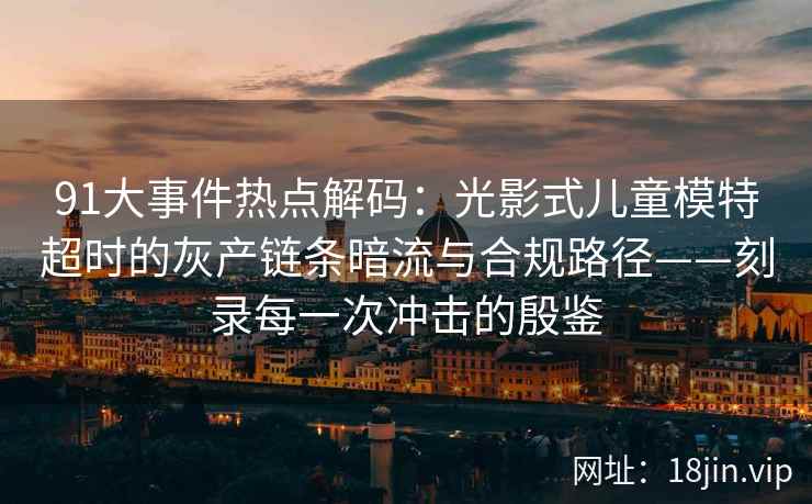 91大事件热点解码：光影式儿童模特超时的灰产链条暗流与合规路径——刻录每一次冲击的殷鉴