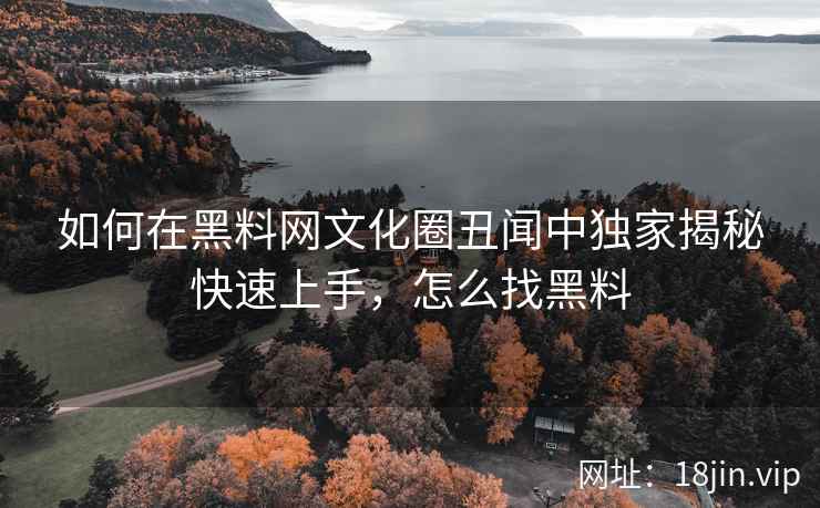 如何在黑料网文化圈丑闻中独家揭秘快速上手，怎么找黑料