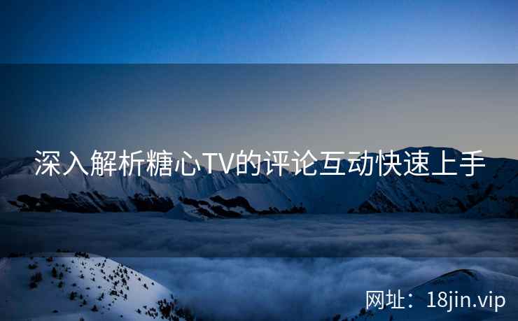 深入解析糖心TV的评论互动快速上手