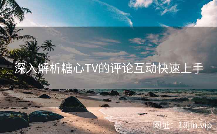 深入解析糖心TV的评论互动快速上手