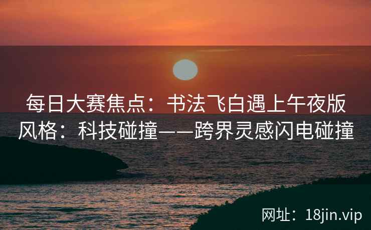 每日大赛焦点：书法飞白遇上午夜版风格：科技碰撞——跨界灵感闪电碰撞