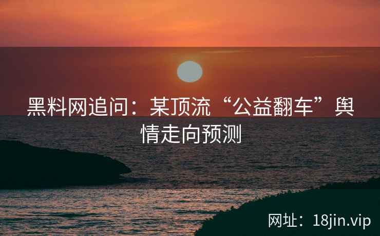黑料网追问：某顶流“公益翻车”舆情走向预测