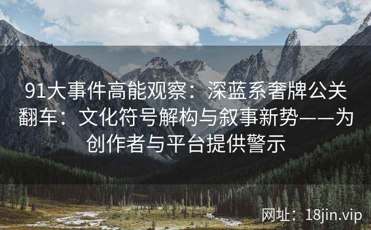91大事件高能观察：深蓝系奢牌公关翻车：文化符号解构与叙事新势——为创作者与平台提供警示