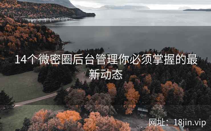14个微密圈后台管理你必须掌握的最新动态 14个微密圈后台管理你必须掌握的最新动态