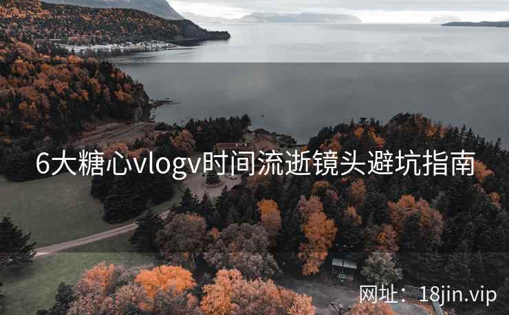 6大糖心vlogv时间流逝镜头避坑指南 6大糖心vlogv时间流逝镜头避坑指南